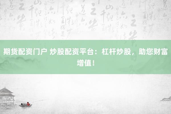 期货配资门户 炒股配资平台：杠杆炒股，助您财富增值！