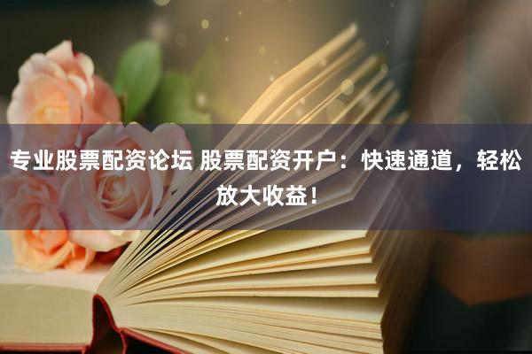 专业股票配资论坛 股票配资开户：快速通道，轻松放大收益！