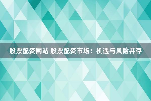 股票配资网站 股票配资市场：机遇与风险并存
