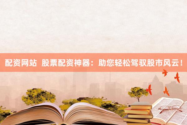 配资网站  股票配资神器：助您轻松驾驭股市风云！