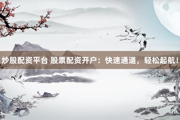 炒股配资平台 股票配资开户：快速通道，轻松起航！