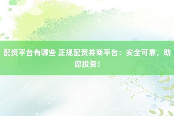 配资平台有哪些 正规配资券商平台：安全可靠，助您投资！
