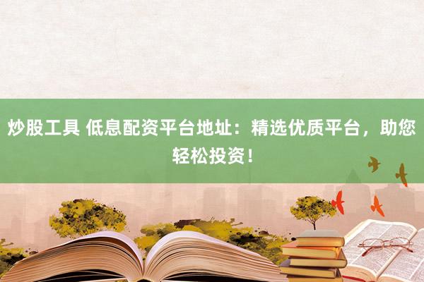 炒股工具 低息配资平台地址：精选优质平台，助您轻松投资！