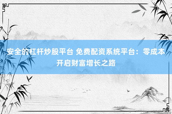 安全的杠杆炒股平台 免费配资系统平台：零成本开启财富增长之路