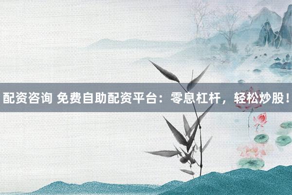 配资咨询 免费自助配资平台：零息杠杆，轻松炒股！