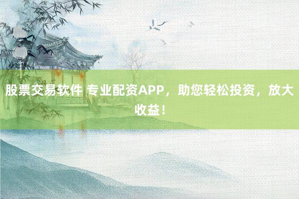 股票交易软件 专业配资APP，助您轻松投资，放大收益！