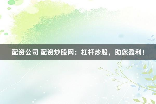 配资公司 配资炒股网：杠杆炒股，助您盈利！