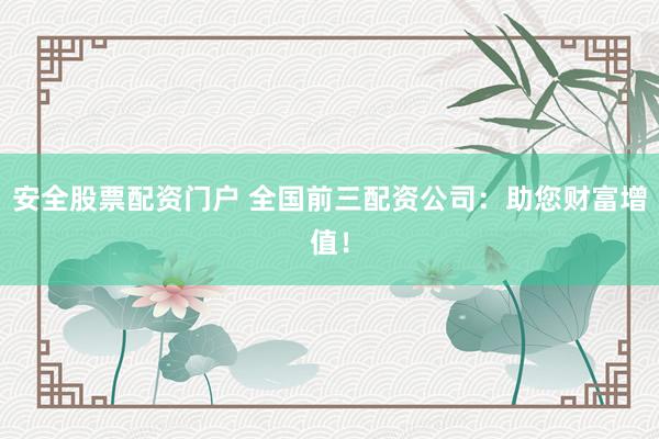 安全股票配资门户 全国前三配资公司：助您财富增值！