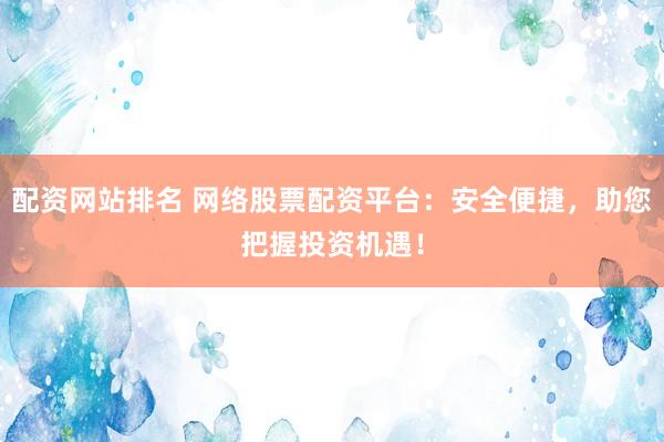 配资网站排名 网络股票配资平台：安全便捷，助您把握投资机遇！