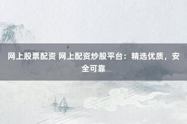 网上股票配资 网上配资炒股平台：精选优质，安全可靠