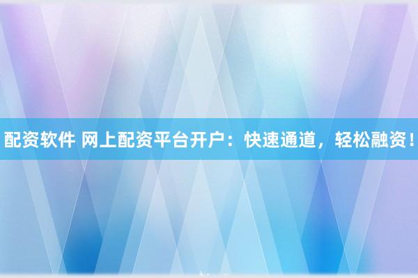 配资软件 网上配资平台开户：快速通道，轻松融资！