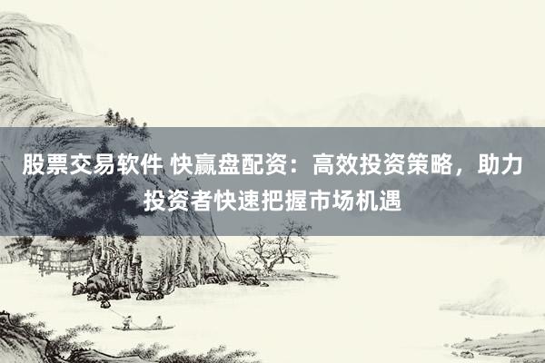 股票交易软件 快赢盘配资：高效投资策略，助力投资者快速把握市场机遇