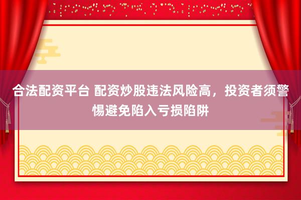 合法配资平台 配资炒股违法风险高，投资者须警惕避免陷入亏损陷阱