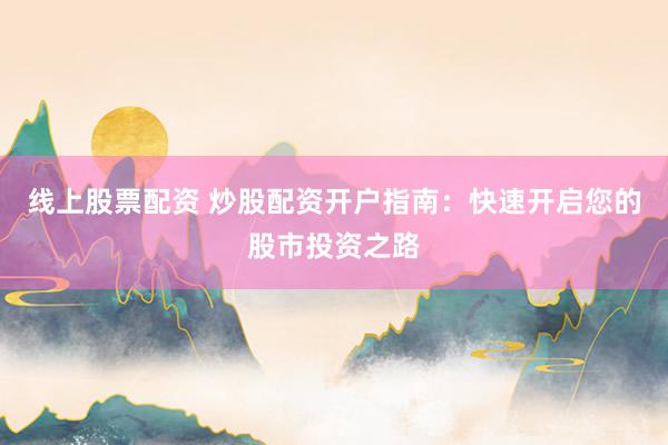 线上股票配资 炒股配资开户指南：快速开启您的股市投资之路