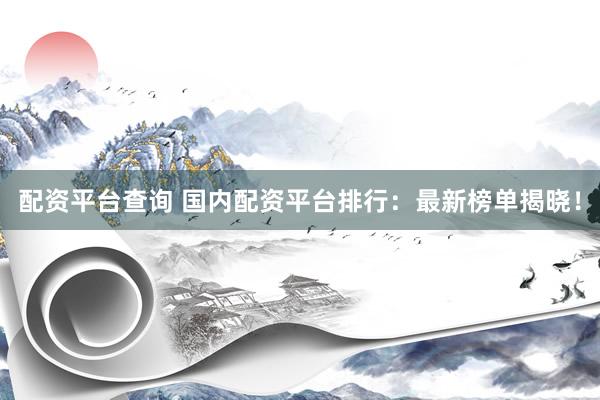 配资平台查询 国内配资平台排行：最新榜单揭晓！