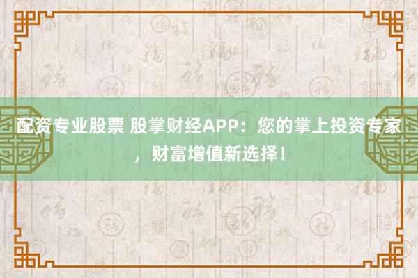 配资专业股票 股掌财经APP：您的掌上投资专家，财富增值新选择！