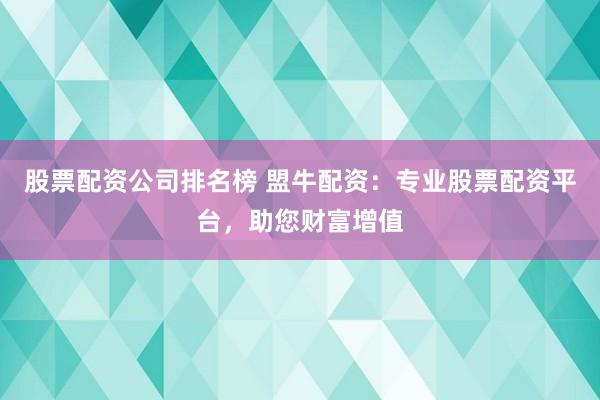 股票配资公司排名榜 盟牛配资：专业股票配资平台，助您财富增值