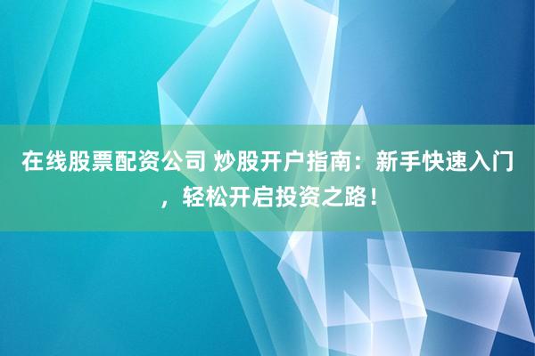 在线股票配资公司 炒股开户指南：新手快速入门，轻松开启投资之路！