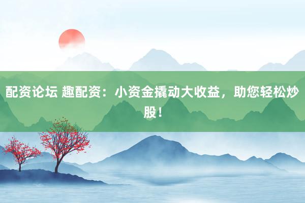 配资论坛 趣配资：小资金撬动大收益，助您轻松炒股！
