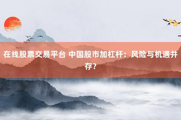 在线股票交易平台 中国股市加杠杆：风险与机遇并存？