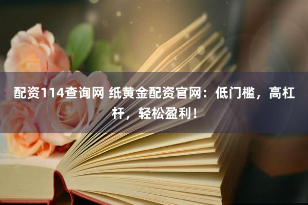 配资114查询网 纸黄金配资官网：低门槛，高杠杆，轻松盈利！