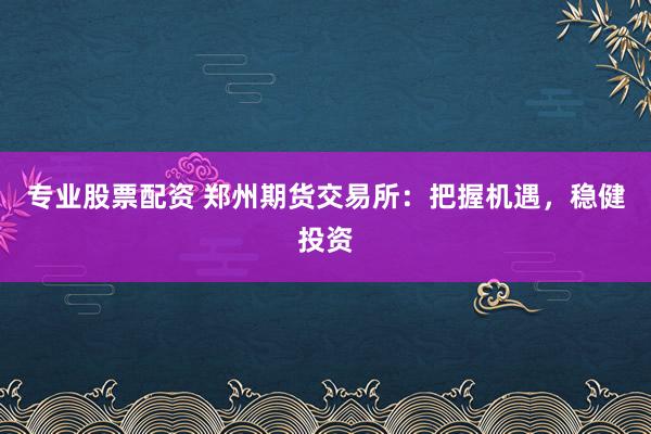 专业股票配资 郑州期货交易所：把握机遇，稳健投资