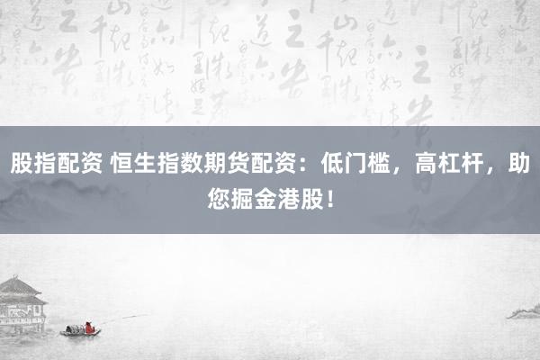 股指配资 恒生指数期货配资：低门槛，高杠杆，助您掘金港股！
