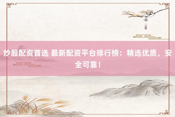 炒股配资首选 最新配资平台排行榜：精选优质，安全可靠！