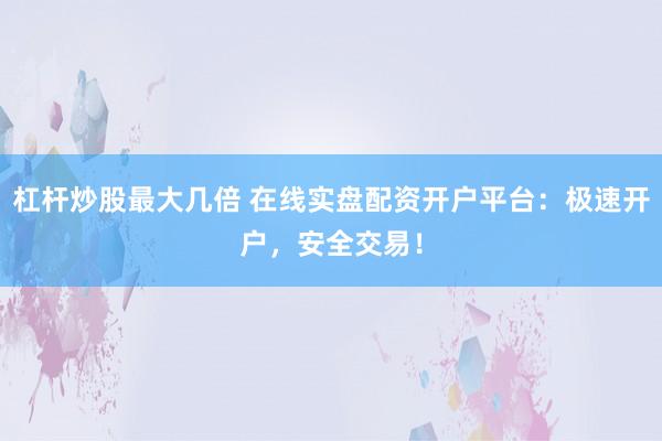 杠杆炒股最大几倍 在线实盘配资开户平台：极速开户，安全交易！