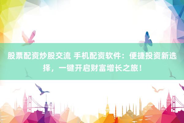 股票配资炒股交流 手机配资软件：便捷投资新选择，一键开启财富增长之旅！