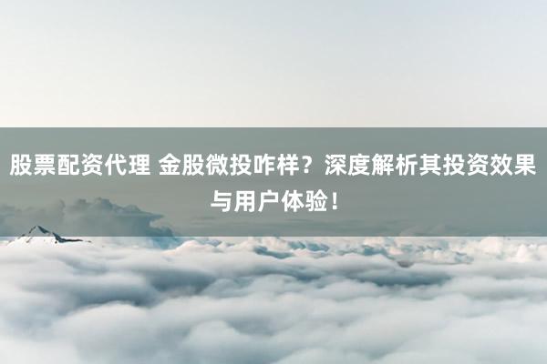 股票配资代理 金股微投咋样？深度解析其投资效果与用户体验！