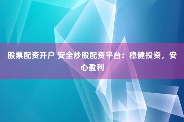 股票配资开户 安全炒股配资平台：稳健投资，安心盈利