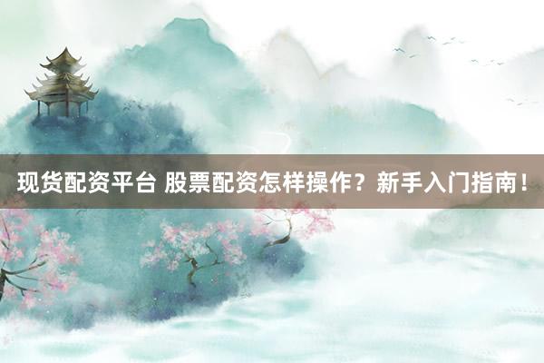 现货配资平台 股票配资怎样操作？新手入门指南！