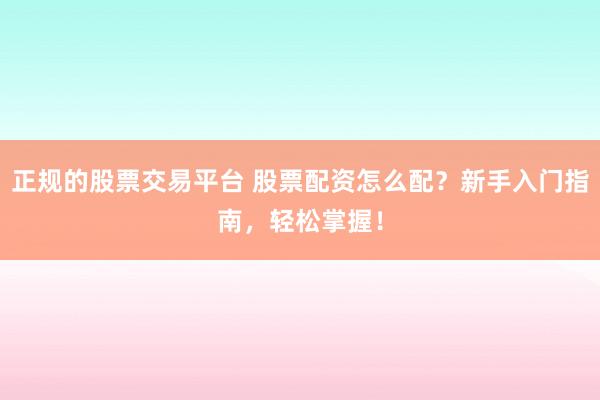 正规的股票交易平台 股票配资怎么配？新手入门指南，轻松掌握！