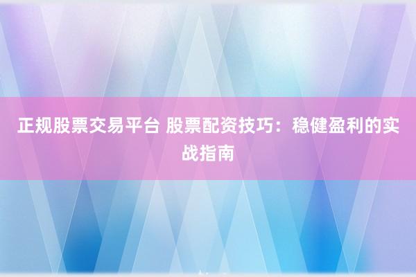 正规股票交易平台 股票配资技巧：稳健盈利的实战指南