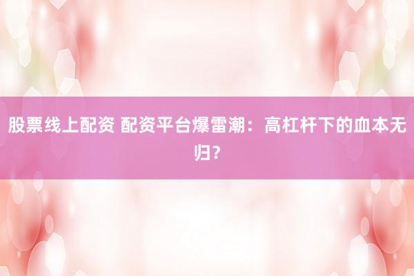 股票线上配资 配资平台爆雷潮：高杠杆下的血本无归？