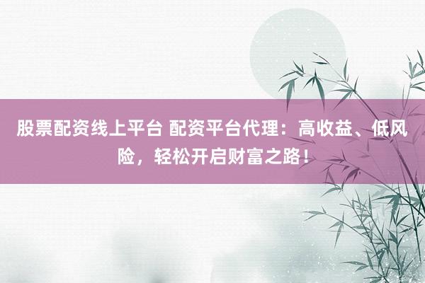 股票配资线上平台 配资平台代理：高收益、低风险，轻松开启财富之路！