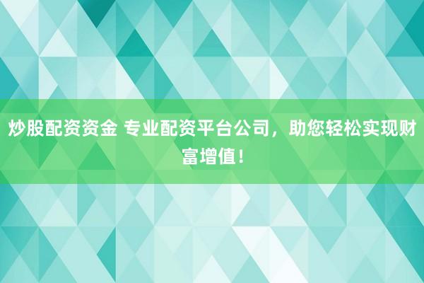 炒股配资资金 专业配资平台公司，助您轻松实现财富增值！