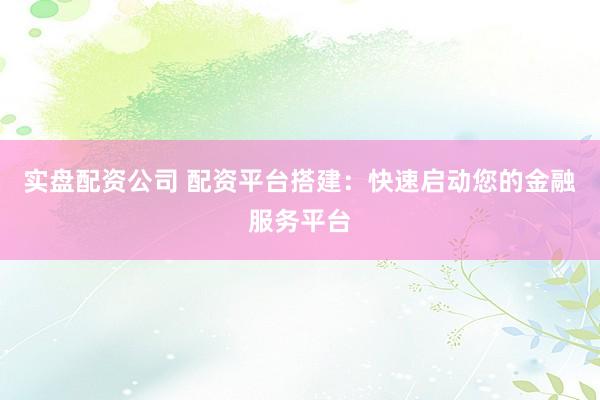 实盘配资公司 配资平台搭建：快速启动您的金融服务平台