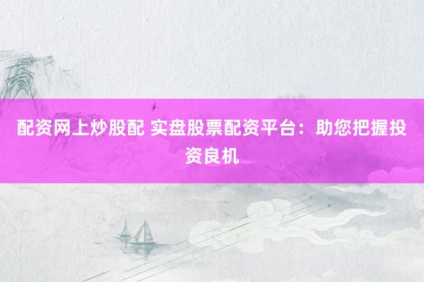 配资网上炒股配 实盘股票配资平台：助您把握投资良机