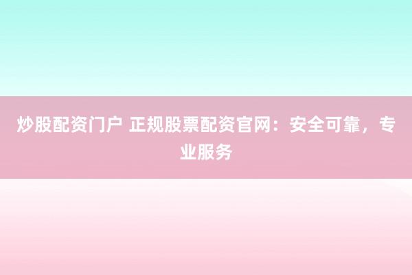 炒股配资门户 正规股票配资官网：安全可靠，专业服务
