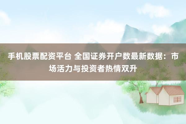 手机股票配资平台 全国证券开户数最新数据：市场活力与投资者热情双升