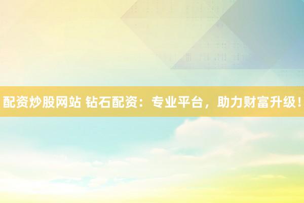 配资炒股网站 钻石配资：专业平台，助力财富升级！