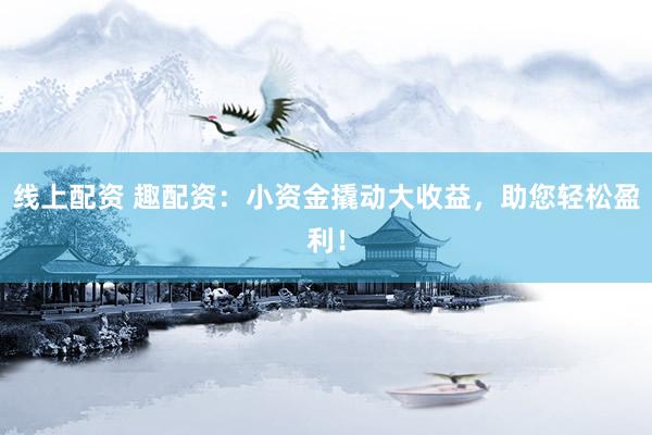 线上配资 趣配资：小资金撬动大收益，助您轻松盈利！