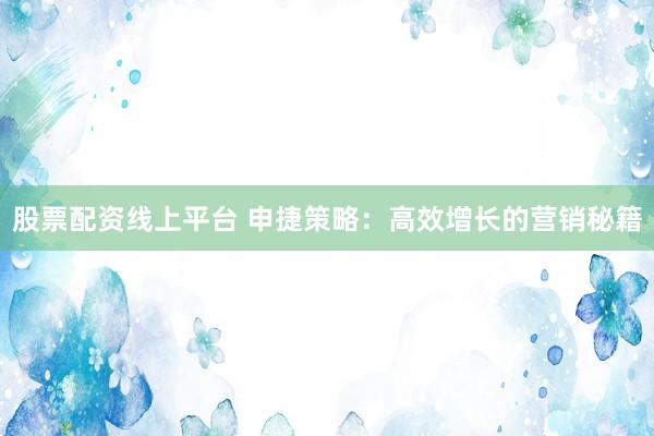 股票配资线上平台 申捷策略：高效增长的营销秘籍