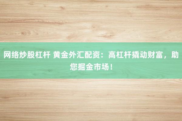 网络炒股杠杆 黄金外汇配资：高杠杆撬动财富，助您掘金市场！