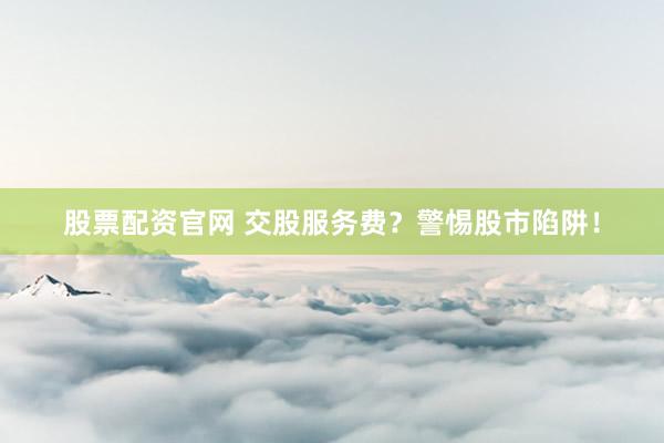 股票配资官网 交股服务费？警惕股市陷阱！