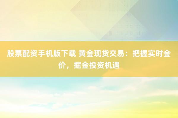 股票配资手机版下载 黄金现货交易：把握实时金价，掘金投资机遇