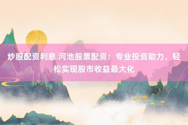 炒股配资利息 河池股票配资：专业投资助力，轻松实现股市收益最大化