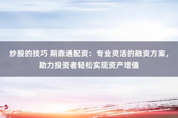 炒股的技巧 期鼎通配资：专业灵活的融资方案，助力投资者轻松实现资产增值
